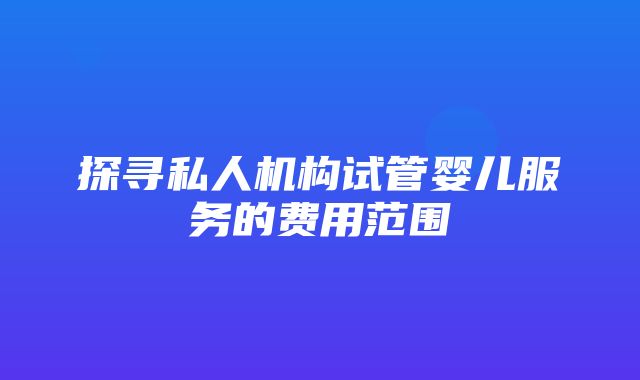 探寻私人机构试管婴儿服务的费用范围