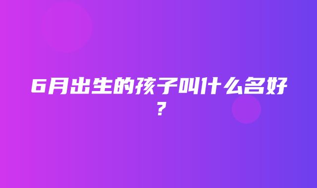 6月出生的孩子叫什么名好？