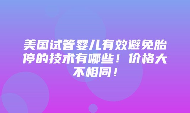 美国试管婴儿有效避免胎停的技术有哪些！价格大不相同！