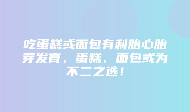 吃蛋糕或面包有利胎心胎芽发育，蛋糕、面包或为不二之选！