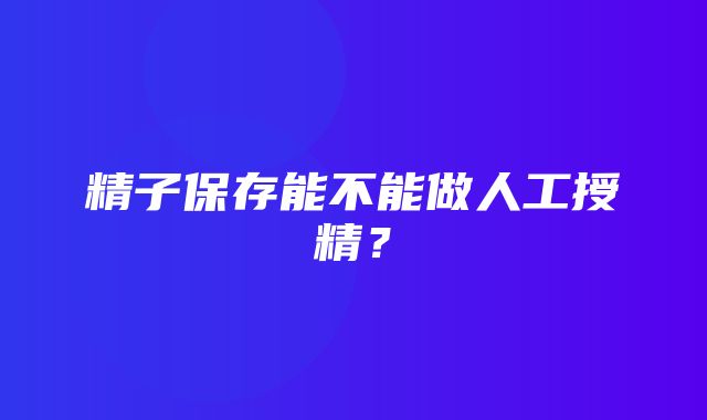 精子保存能不能做人工授精？