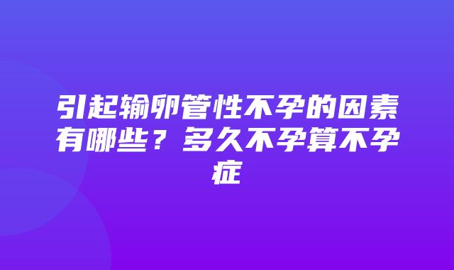 引起输卵管性不孕的因素有哪些？多久不孕算不孕症