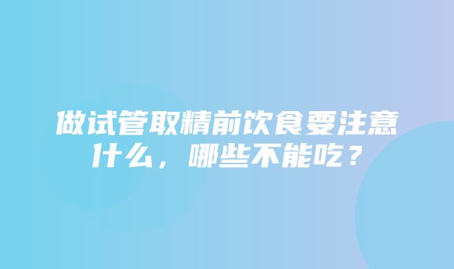 做试管取精前饮食要注意什么，哪些不能吃？