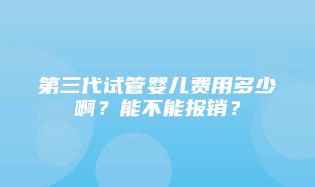 第三代试管婴儿费用多少啊？能不能报销？