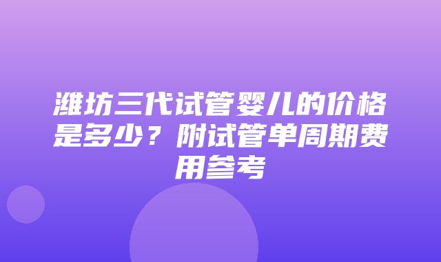 潍坊三代试管婴儿的价格是多少？附试管单周期费用参考