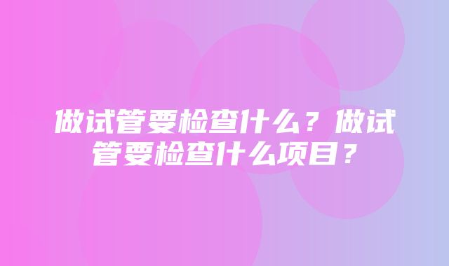 做试管要检查什么？做试管要检查什么项目？