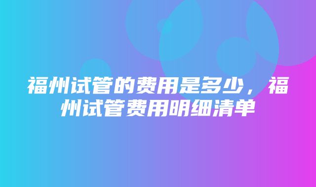 福州试管的费用是多少，福州试管费用明细清单