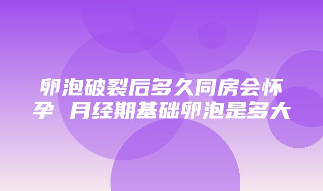 卵泡破裂后多久同房会怀孕 月经期基础卵泡是多大