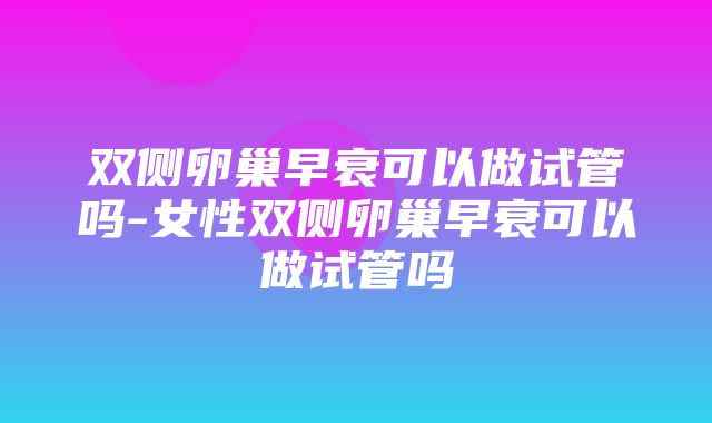 双侧卵巢早衰可以做试管吗-女性双侧卵巢早衰可以做试管吗