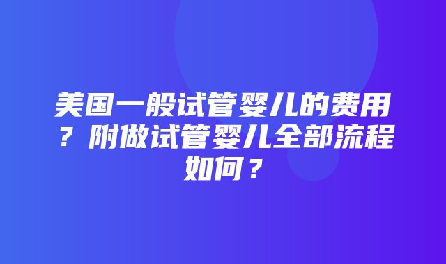 美国一般试管婴儿的费用？附做试管婴儿全部流程如何？