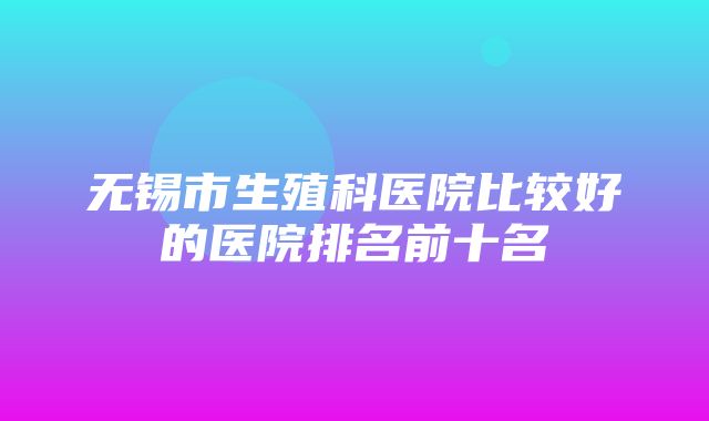 无锡市生殖科医院比较好的医院排名前十名