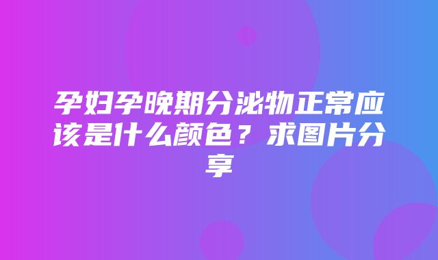 孕妇孕晚期分泌物正常应该是什么颜色？求图片分享