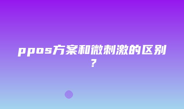 ppos方案和微刺激的区别？