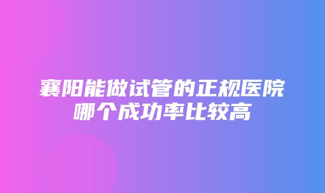 襄阳能做试管的正规医院哪个成功率比较高