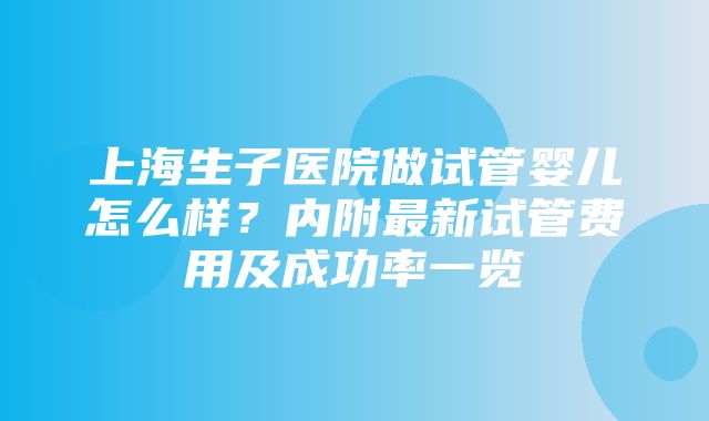 上海生子医院做试管婴儿怎么样？内附最新试管费用及成功率一览