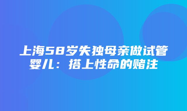 上海58岁失独母亲做试管婴儿：搭上性命的赌注