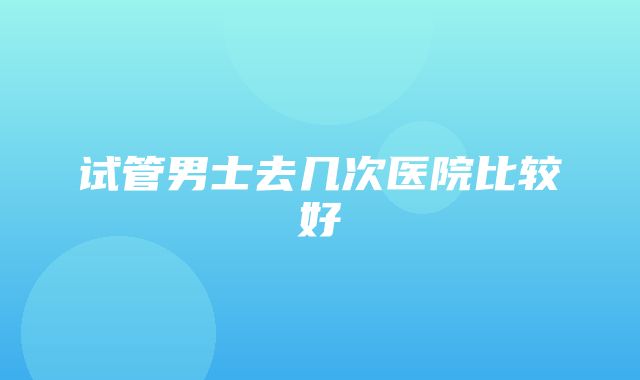 试管男士去几次医院比较好