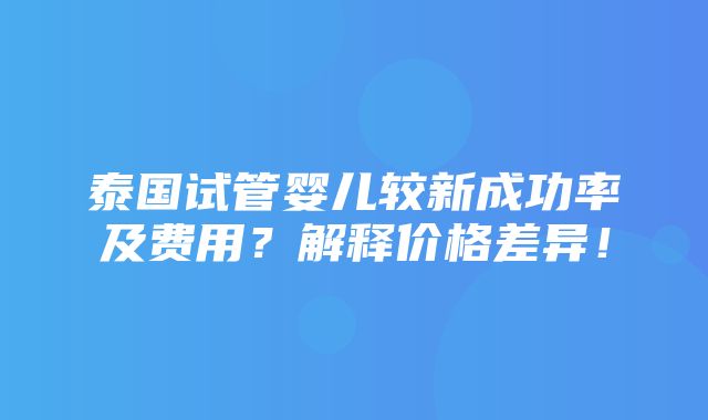 泰国试管婴儿较新成功率及费用？解释价格差异！