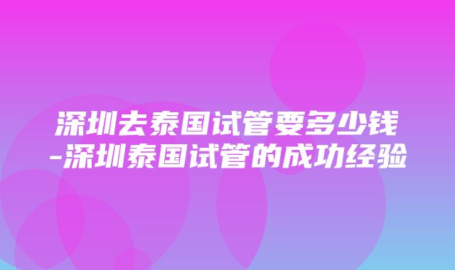 深圳去泰国试管要多少钱-深圳泰国试管的成功经验