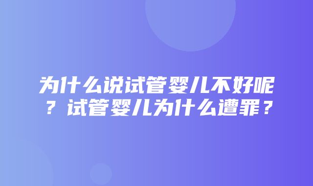 为什么说试管婴儿不好呢？试管婴儿为什么遭罪？