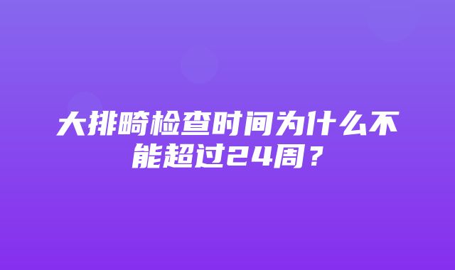 大排畸检查时间为什么不能超过24周？