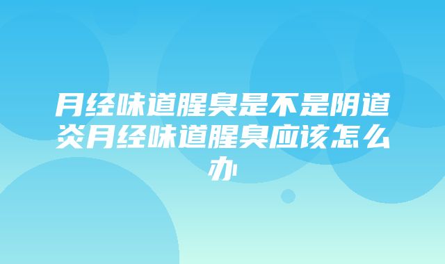 月经味道腥臭是不是阴道炎月经味道腥臭应该怎么办