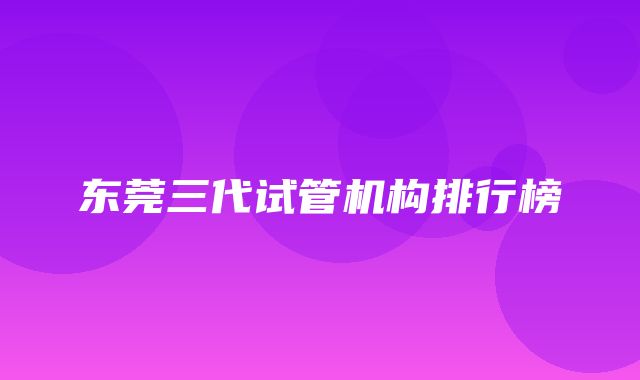 东莞三代试管机构排行榜