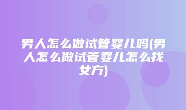 男人怎么做试管婴儿吗(男人怎么做试管婴儿怎么找女方)