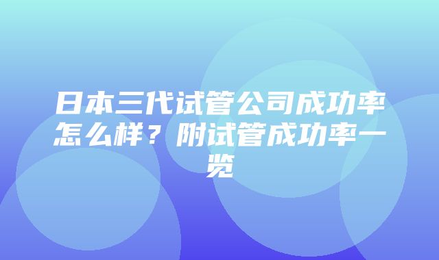 日本三代试管公司成功率怎么样？附试管成功率一览