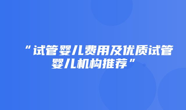 “试管婴儿费用及优质试管婴儿机构推荐”