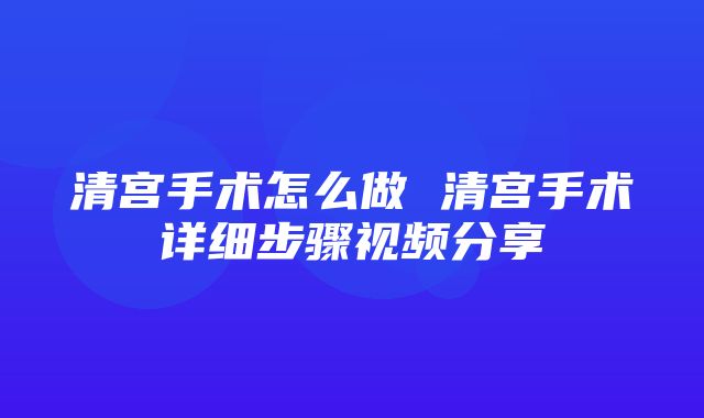 清宫手术怎么做 清宫手术详细步骤视频分享