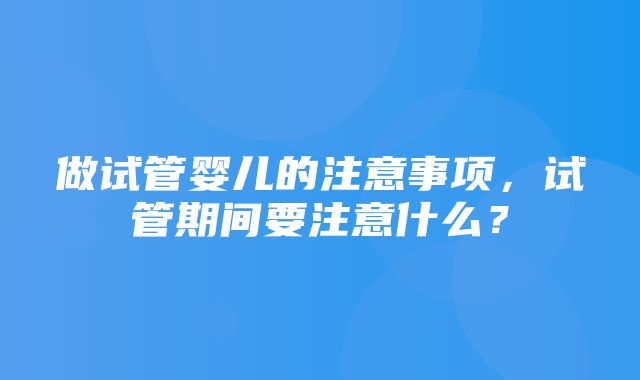 做试管婴儿的注意事项，试管期间要注意什么？