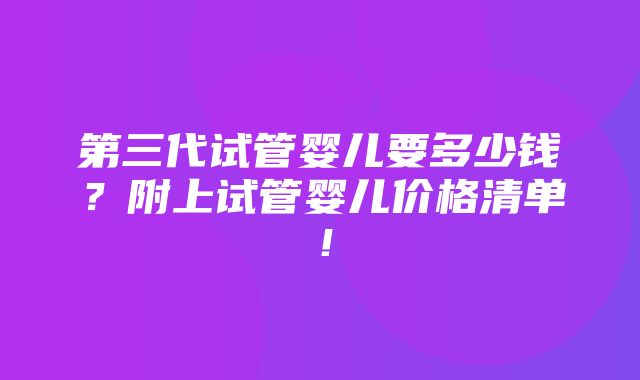 第三代试管婴儿要多少钱？附上试管婴儿价格清单！