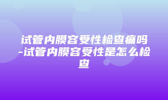 试管内膜容受性检查痛吗-试管内膜容受性是怎么检查