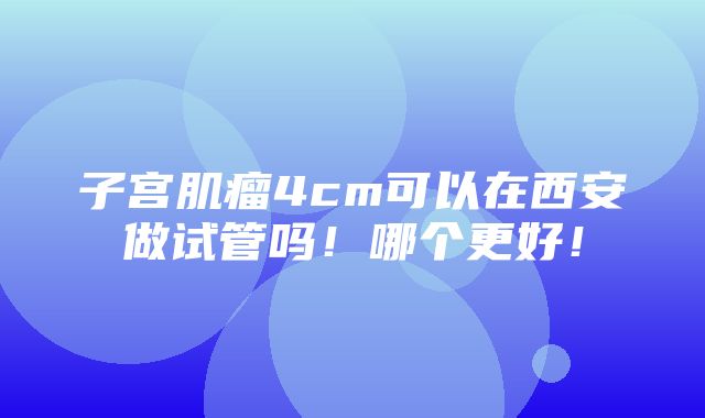 子宫肌瘤4cm可以在西安做试管吗！哪个更好！