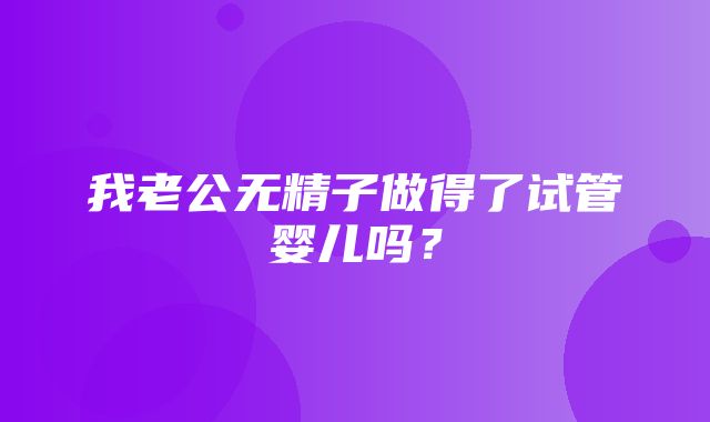 我老公无精子做得了试管婴儿吗？