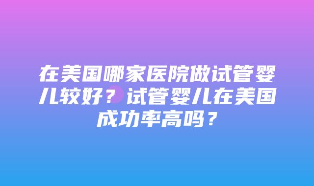 在美国哪家医院做试管婴儿较好？试管婴儿在美国成功率高吗？