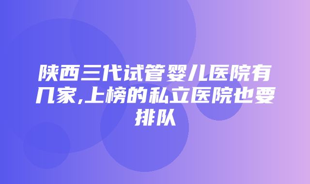 陕西三代试管婴儿医院有几家,上榜的私立医院也要排队