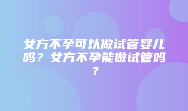 女方不孕可以做试管婴儿吗？女方不孕能做试管吗？