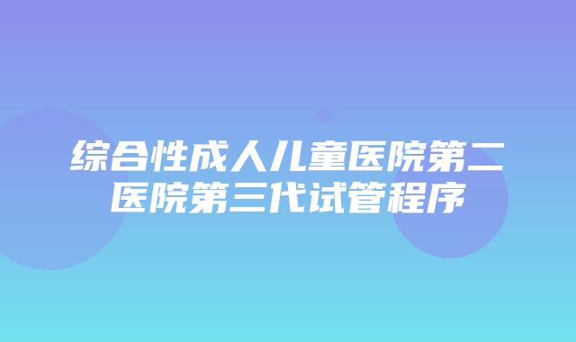 综合性成人儿童医院第二医院第三代试管程序