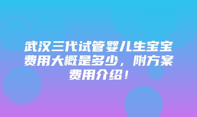 武汉三代试管婴儿生宝宝费用大概是多少，附方案费用介绍！