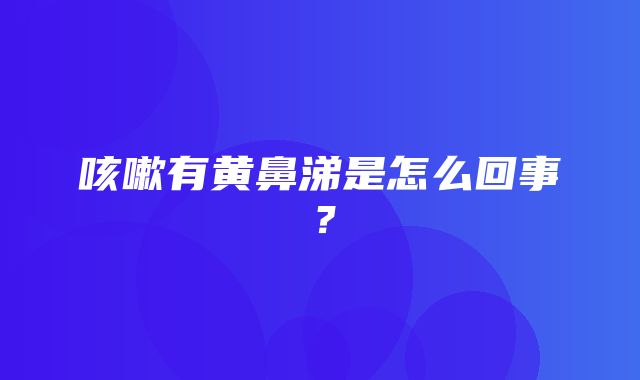 咳嗽有黄鼻涕是怎么回事？