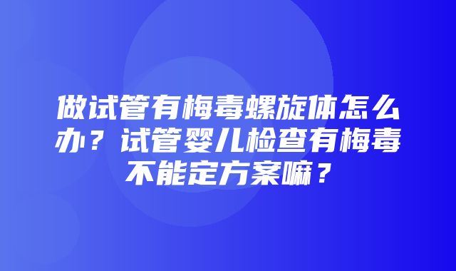 做试管有梅毒螺旋体怎么办？试管婴儿检查有梅毒不能定方案嘛？