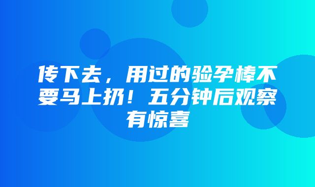 传下去，用过的验孕棒不要马上扔！五分钟后观察有惊喜