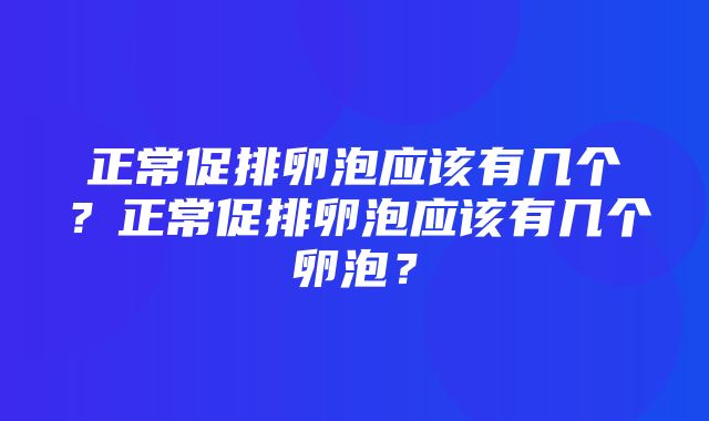 正常促排卵泡应该有几个？正常促排卵泡应该有几个卵泡？