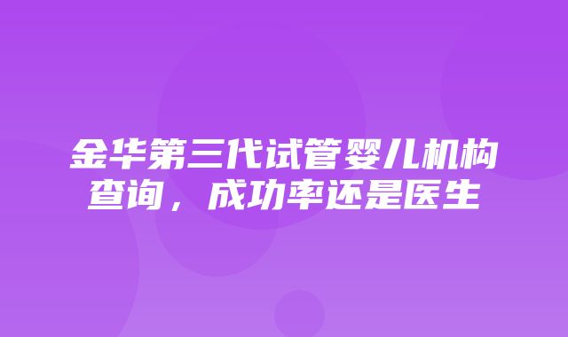 金华第三代试管婴儿机构查询，成功率还是医生