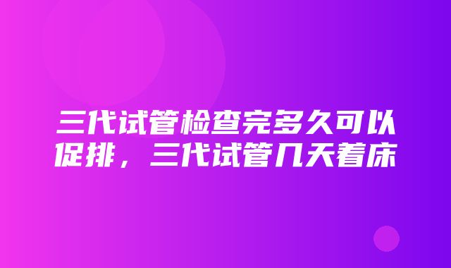 三代试管检查完多久可以促排，三代试管几天着床