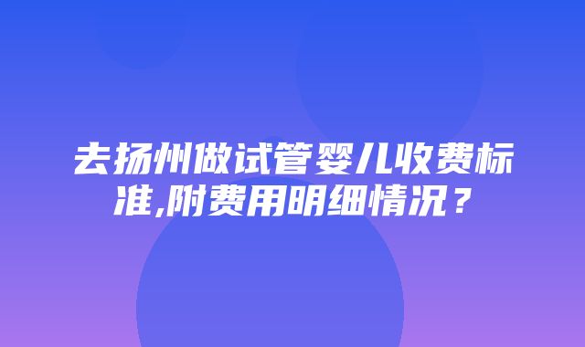 去扬州做试管婴儿收费标准,附费用明细情况？