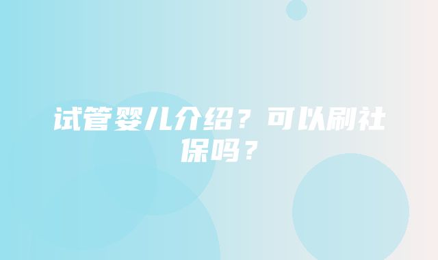 试管婴儿介绍？可以刷社保吗？