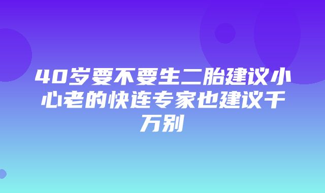 40岁要不要生二胎建议小心老的快连专家也建议千万别